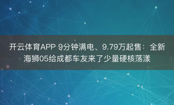 开云体育APP 9分钟满电、9.79万起售：全新海狮05给成都车友来了少量硬核荡漾
