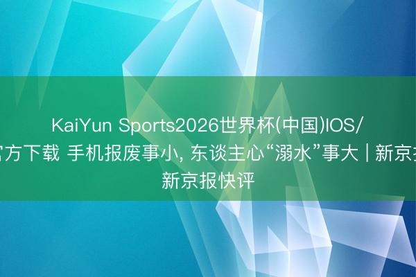 KaiYun Sports2026世界杯(中国)IOS/安卓官方下载 手机报废事小, 东谈主心“溺水”事大 | 新京报快评