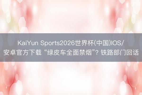 KaiYun Sports2026世界杯(中国)IOS/安卓官方下载 “绿皮车全面禁烟”? 铁路部门回话