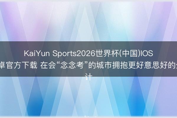 KaiYun Sports2026世界杯(中国)IOS/安卓官方下载 在会“念念考”的城市拥抱更好意思好的生计