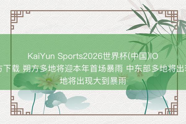 KaiYun Sports2026世界杯(中国)IOS/安卓官方下载 朔方多地将迎本年首场暴雨 中东部多地将出现大到暴雨