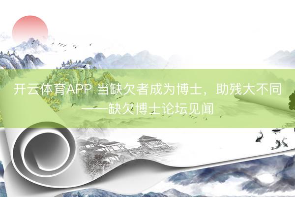 开云体育APP 当缺欠者成为博士，助残大不同——缺欠博士论坛见闻