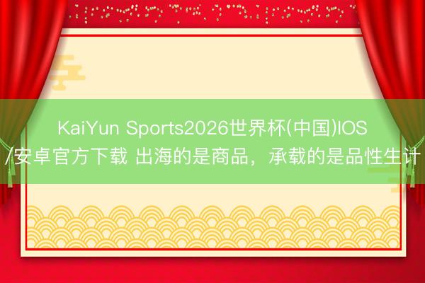 KaiYun Sports2026世界杯(中国)IOS/安卓官方下载 出海的是商品，承载的是品性生计