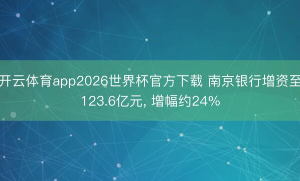 开云体育app2026世界杯官方下载 南京银行增资至123.6亿元， 增幅约24%