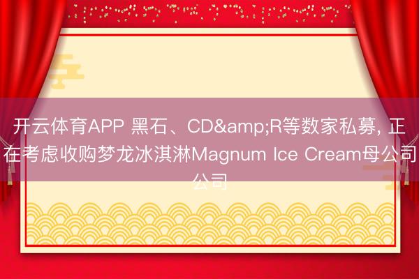 开云体育APP 黑石、CD&R等数家私募， 正在考虑收购梦龙冰淇淋Magnum Ice Cream母公司