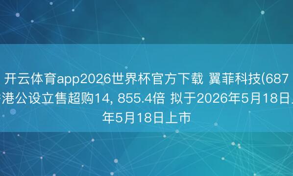 开云体育app2026世界杯官方下载 翼菲科技(6871)香港公设立售超购14， 855.4倍 拟于2026年5月18日上市