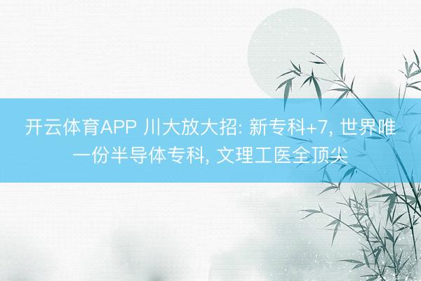开云体育APP 川大放大招: 新专科+7， 世界唯一份半导体专科， 文理工医全顶尖