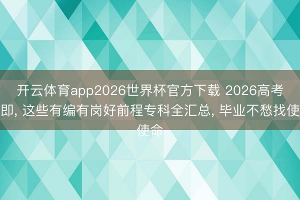 开云体育app2026世界杯官方下载 2026高考在即， 这些有编有岗好前程专科全汇总， 毕业不愁找使命