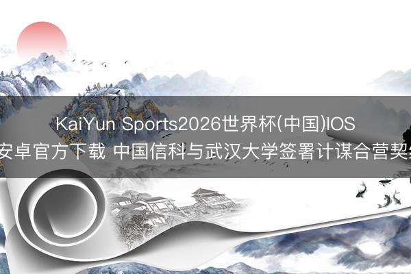 KaiYun Sports2026世界杯(中国)IOS/安卓官方下载 中国信科与武汉大学签署计谋合营契约