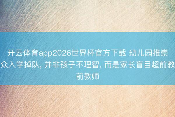 开云体育app2026世界杯官方下载 幼儿园推崇出众入学掉队， 并非孩子不理智， 而是家长盲目超前教师