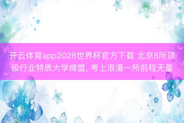 开云体育app2026世界杯官方下载 北京8所顶级行业特质大学缔盟， 考上浪漫一所前程无量