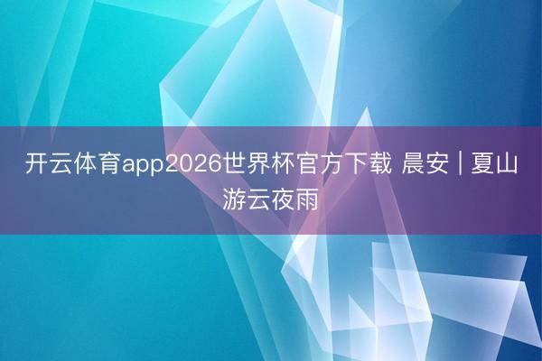 开云体育app2026世界杯官方下载 晨安 | 夏山游云夜雨