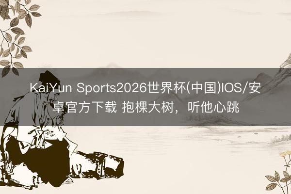 KaiYun Sports2026世界杯(中国)IOS/安卓官方下载 抱棵大树，听他心跳