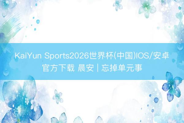 KaiYun Sports2026世界杯(中国)IOS/安卓官方下载 晨安 | 忘掉单元事