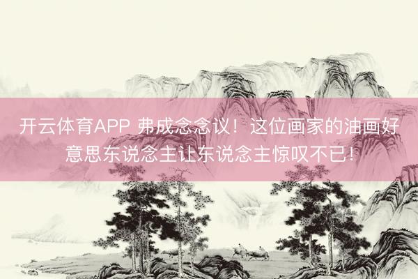开云体育APP 弗成念念议！这位画家的油画好意思东说念主让东说念主惊叹不已！