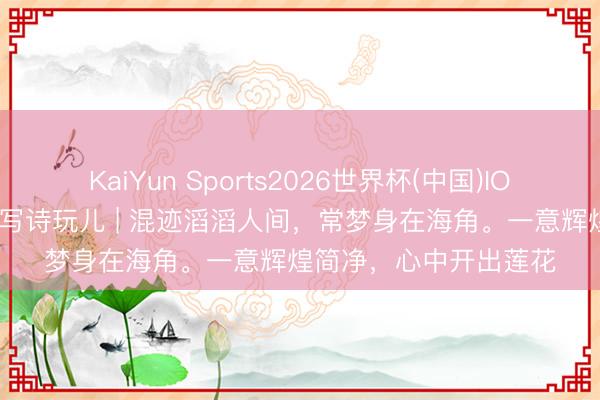 KaiYun Sports2026世界杯(中国)IOS/安卓官方下载 一都写诗玩儿 | 混迹滔滔人间,常梦身在海角。一意辉煌简净,心中开出莲花