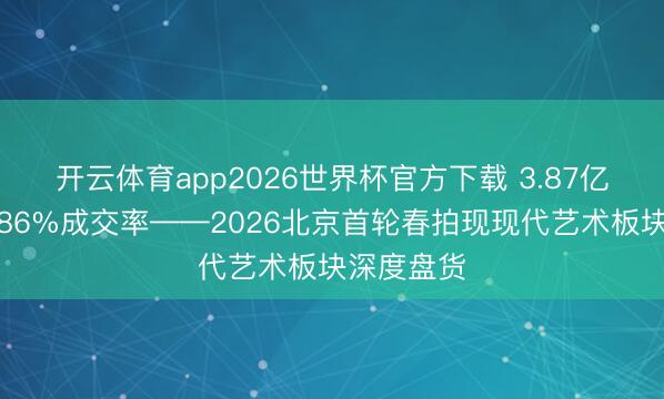 开云体育app2026世界杯官方下载 3.87亿成交额、86%成交率——2026北京首轮春拍现现代艺术板块深度盘货
