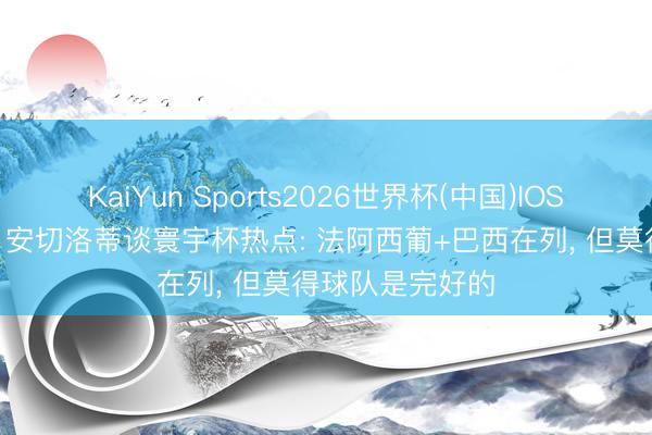KaiYun Sports2026世界杯(中国)IOS/安卓官方下载 安切洛蒂谈寰宇杯热点: 法阿西葡+巴西在列， 但莫得球队是完好的