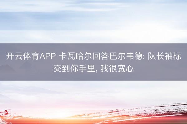 开云体育APP 卡瓦哈尔回答巴尔韦德: 队长袖标交到你手里， 我很宽心