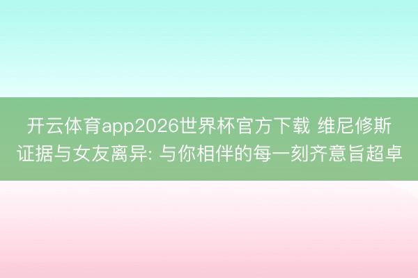 开云体育app2026世界杯官方下载 维尼修斯证据与女友离异: 与你相伴的每一刻齐意旨超卓