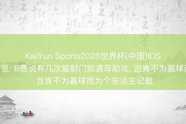KaiYun Sports2026世界杯(中国)IOS/安卓官方下载 基恩: B费说有几次能射门却遴荐助攻， 岂肯不为赢球而为个东谈主记载