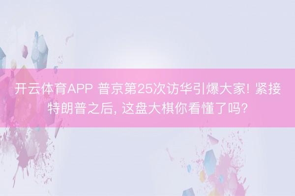开云体育APP 普京第25次访华引爆大家! 紧接特朗普之后, 这盘大棋你看懂了吗?