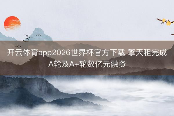 开云体育app2026世界杯官方下载 擎天租完成A轮及A+轮数亿元融资