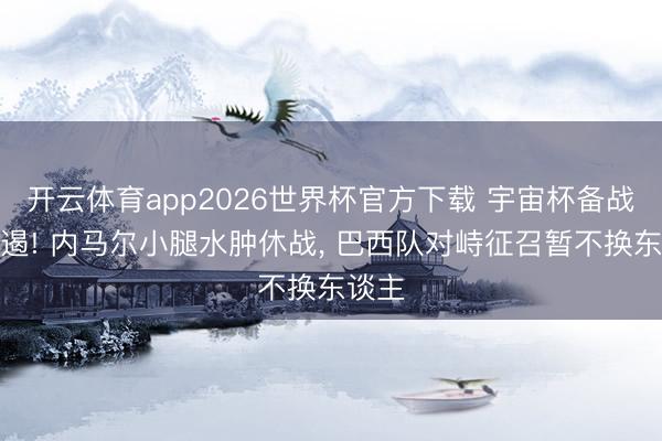 开云体育app2026世界杯官方下载 宇宙杯备战遇阻遏! 内马尔小腿水肿休战， 巴西队对峙征召暂不换东谈主