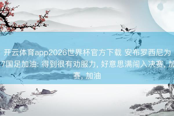 开云体育app2026世界杯官方下载 安布罗西尼为U17国足加油: 得到很有劝服力， 好意思满闯入决赛， 加油