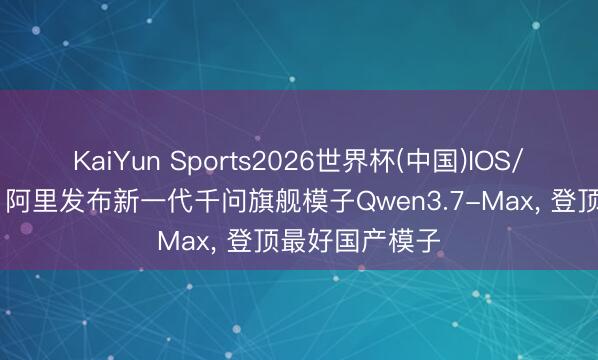 KaiYun Sports2026世界杯(中国)IOS/安卓官方下载 阿里发布新一代千问旗舰模子Qwen3.7-Max， 登顶最好国产模子