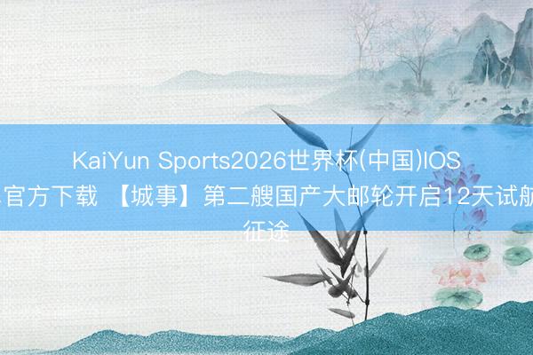 KaiYun Sports2026世界杯(中国)IOS/安卓官方下载 【城事】第二艘国产大邮轮开启12天试航征途