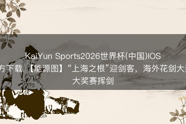 KaiYun Sports2026世界杯(中国)IOS/安卓官方下载 【能源图】“上海之根”迎剑客，海外花剑大奖赛挥剑