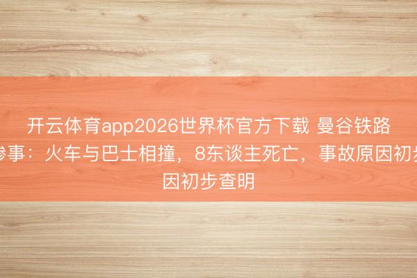 开云体育app2026世界杯官方下载 曼谷铁路谈口惨事：火车与巴士相撞，8东谈主死亡，事故原因初步查明