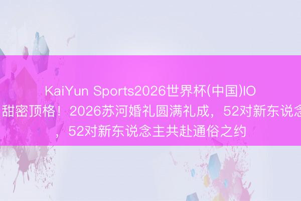 KaiYun Sports2026世界杯(中国)IOS/安卓官方下载 甜密顶格！2026苏河婚礼圆满礼成，52对新东说念主共赴通俗之约