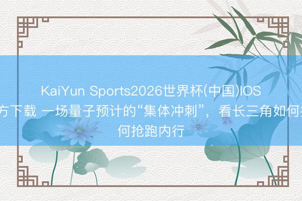 KaiYun Sports2026世界杯(中国)IOS/安卓官方下载 一场量子预计的“集体冲刺”,看长三角如何抢跑内行
