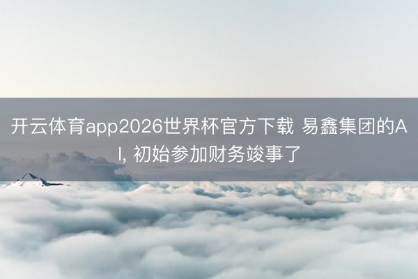 开云体育app2026世界杯官方下载 易鑫集团的AI, 初始参加财务竣事了