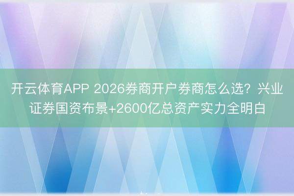 开云体育APP 2026券商开户券商怎么选？兴业证券国资布景+2600亿总资产实力全明白