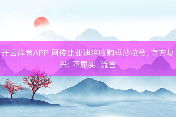 开云体育APP 网传比亚迪将收购玛莎拉蒂， 官方复兴: 不属实， 流言