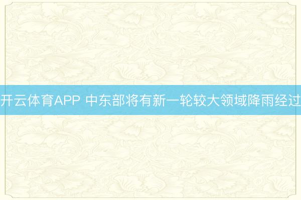开云体育APP 中东部将有新一轮较大领域降雨经过