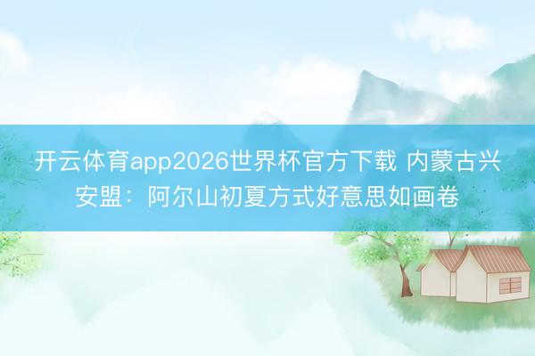 开云体育app2026世界杯官方下载 内蒙古兴安盟：阿尔山初夏方式好意思如画卷
