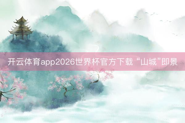 开云体育app2026世界杯官方下载 “山城”即景