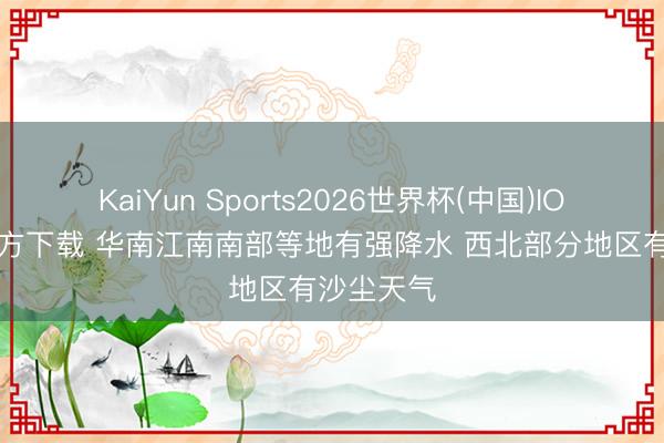 KaiYun Sports2026世界杯(中国)IOS/安卓官方下载 华南江南南部等地有强降水 西北部分地区有沙尘天气
