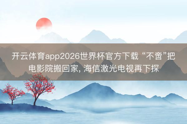 开云体育app2026世界杯官方下载 “不啻”把电影院搬回家， 海信激光电视再下探