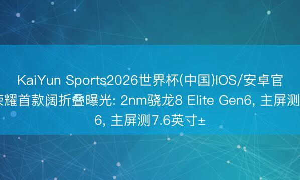 KaiYun Sports2026世界杯(中国)IOS/安卓官方下载 荣耀首款阔折叠曝光: 2nm骁龙8 Elite Gen6， 主屏测7.6英寸±