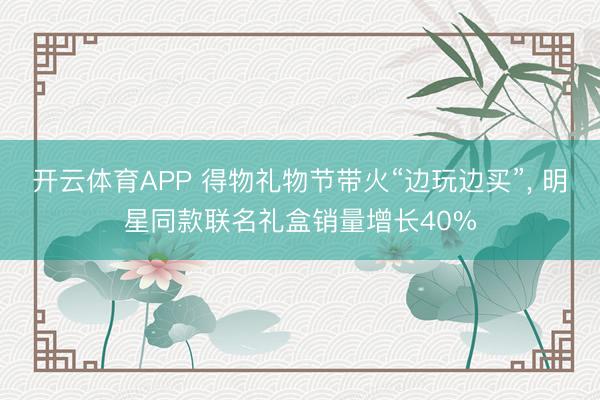 开云体育APP 得物礼物节带火“边玩边买”， 明星同款联名礼盒销量增长40%