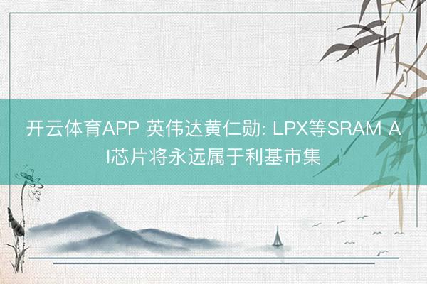 开云体育APP 英伟达黄仁勋: LPX等SRAM AI芯片将永远属于利基市集