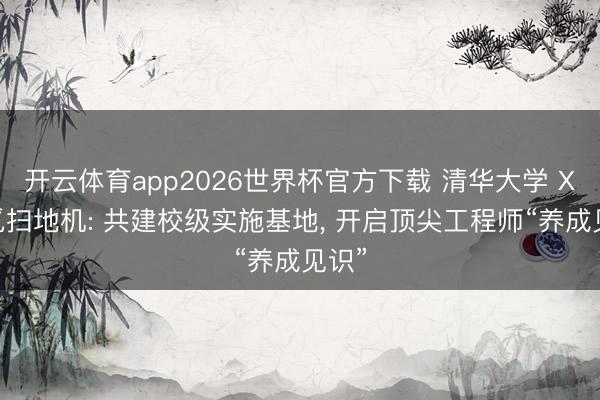 开云体育app2026世界杯官方下载 清华大学 X 追觅扫地机: 共建校级实施基地， 开启顶尖工程师“养成见识”