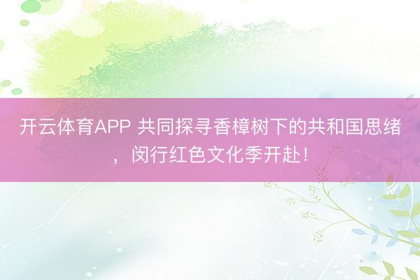 开云体育APP 共同探寻香樟树下的共和国思绪，闵行红色文化季开赴！