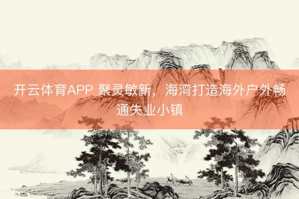 开云体育APP 聚灵敏新，海湾打造海外户外畅通失业小镇