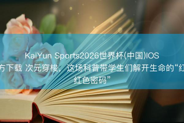 KaiYun Sports2026世界杯(中国)IOS/安卓官方下载 次元穿梭，这场科普带学生们解开生命的“红色密码”